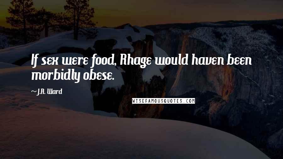 J.R. Ward Quotes: If sex were food, Rhage would haven been morbidly obese.