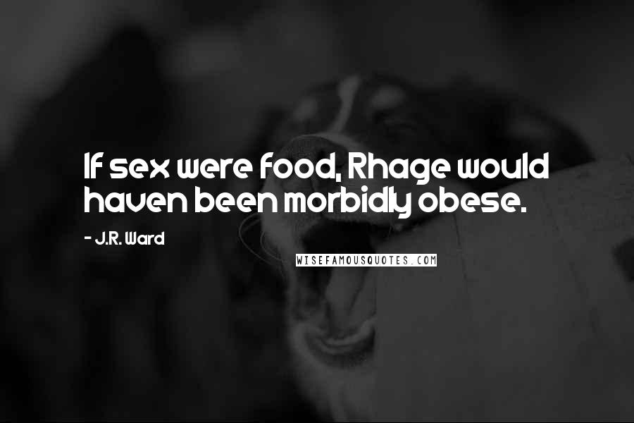 J.R. Ward Quotes: If sex were food, Rhage would haven been morbidly obese.