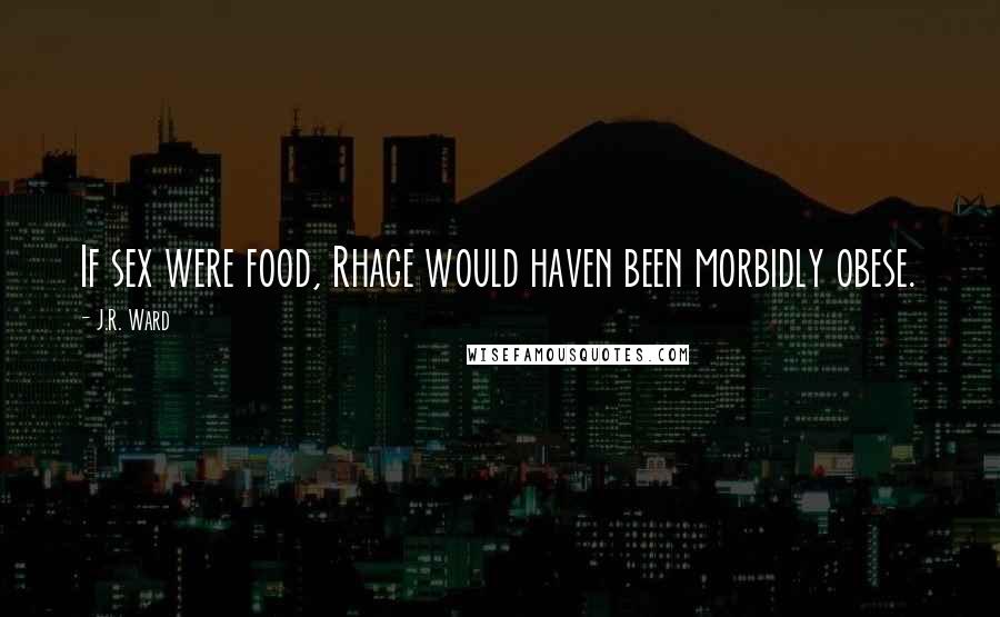 J.R. Ward Quotes: If sex were food, Rhage would haven been morbidly obese.