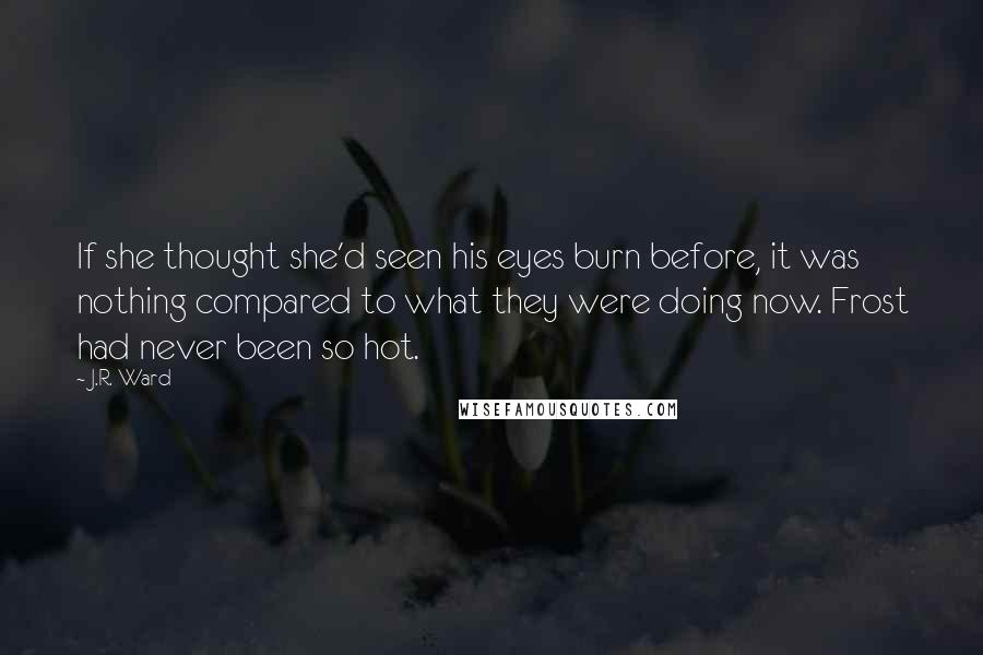 J.R. Ward Quotes: If she thought she'd seen his eyes burn before, it was nothing compared to what they were doing now. Frost had never been so hot.