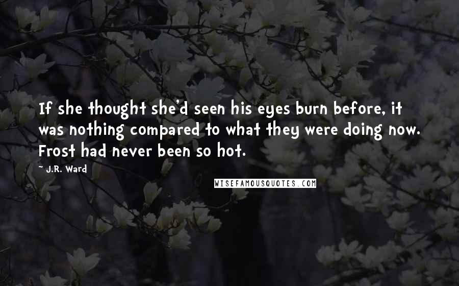 J.R. Ward Quotes: If she thought she'd seen his eyes burn before, it was nothing compared to what they were doing now. Frost had never been so hot.