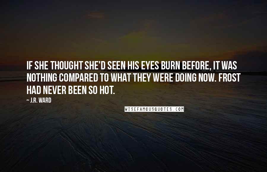 J.R. Ward Quotes: If she thought she'd seen his eyes burn before, it was nothing compared to what they were doing now. Frost had never been so hot.