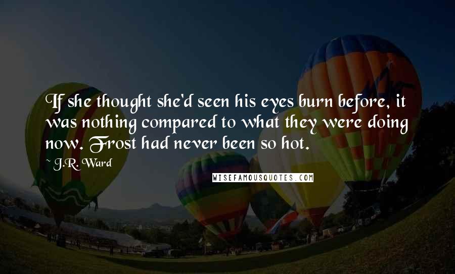 J.R. Ward Quotes: If she thought she'd seen his eyes burn before, it was nothing compared to what they were doing now. Frost had never been so hot.