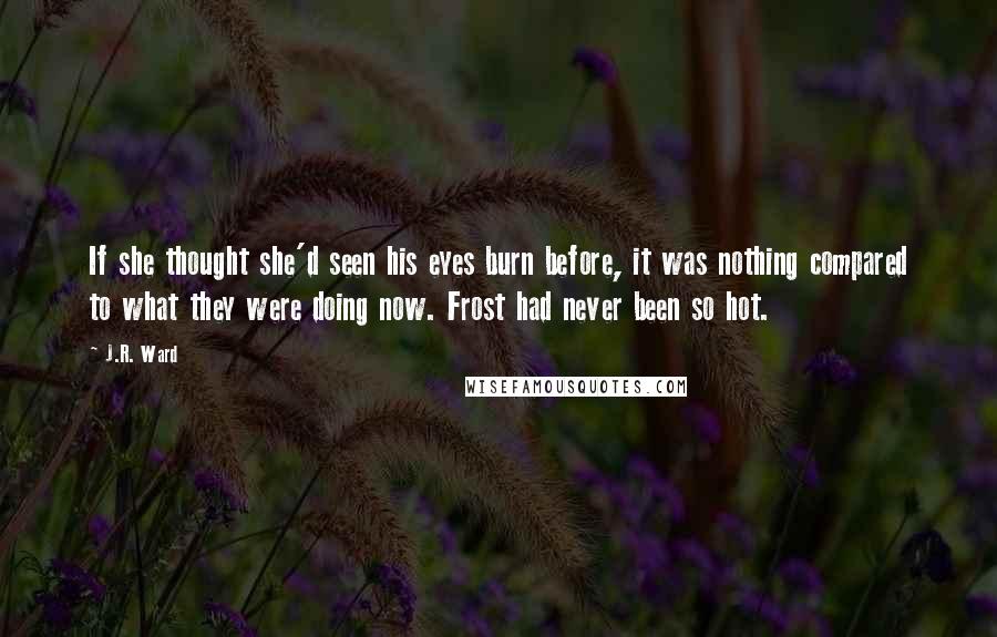 J.R. Ward Quotes: If she thought she'd seen his eyes burn before, it was nothing compared to what they were doing now. Frost had never been so hot.
