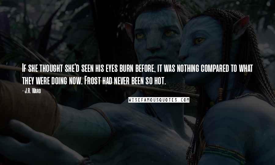 J.R. Ward Quotes: If she thought she'd seen his eyes burn before, it was nothing compared to what they were doing now. Frost had never been so hot.