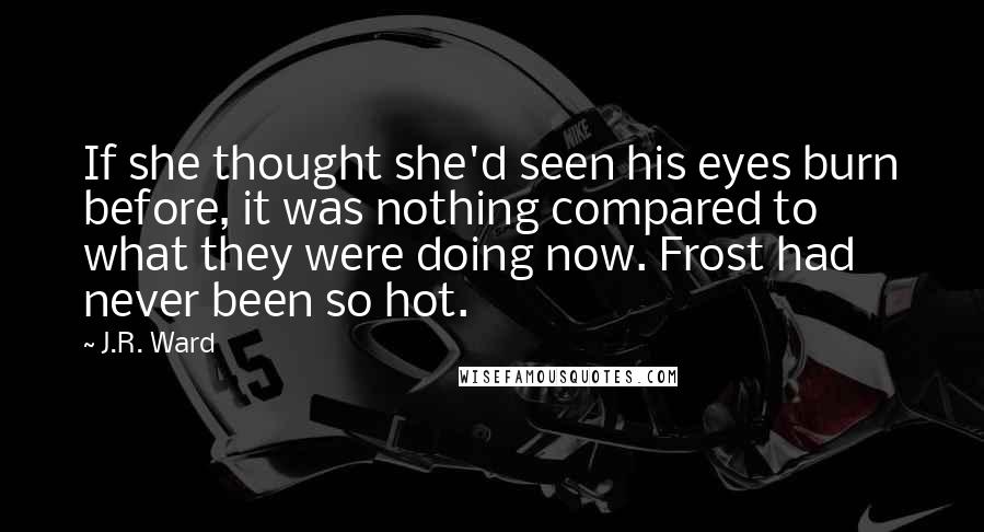 J.R. Ward Quotes: If she thought she'd seen his eyes burn before, it was nothing compared to what they were doing now. Frost had never been so hot.