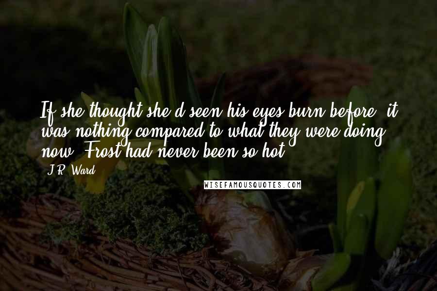 J.R. Ward Quotes: If she thought she'd seen his eyes burn before, it was nothing compared to what they were doing now. Frost had never been so hot.