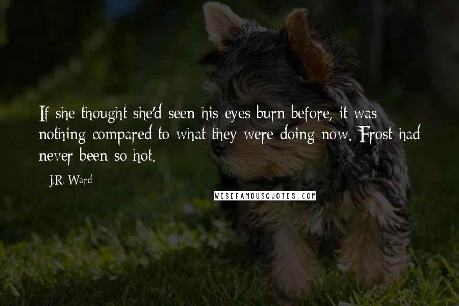 J.R. Ward Quotes: If she thought she'd seen his eyes burn before, it was nothing compared to what they were doing now. Frost had never been so hot.