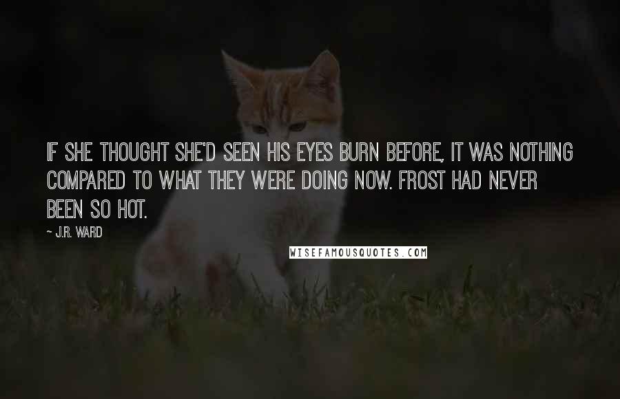J.R. Ward Quotes: If she thought she'd seen his eyes burn before, it was nothing compared to what they were doing now. Frost had never been so hot.