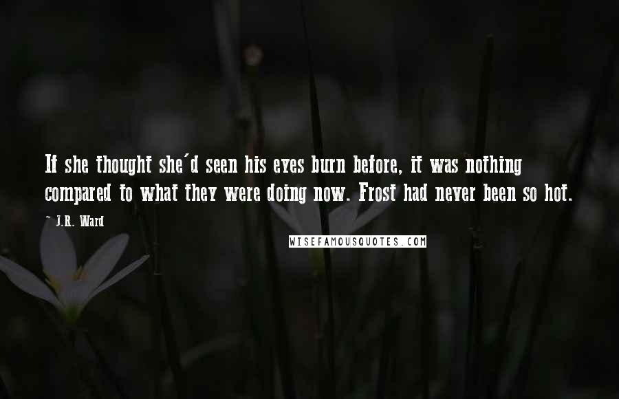 J.R. Ward Quotes: If she thought she'd seen his eyes burn before, it was nothing compared to what they were doing now. Frost had never been so hot.