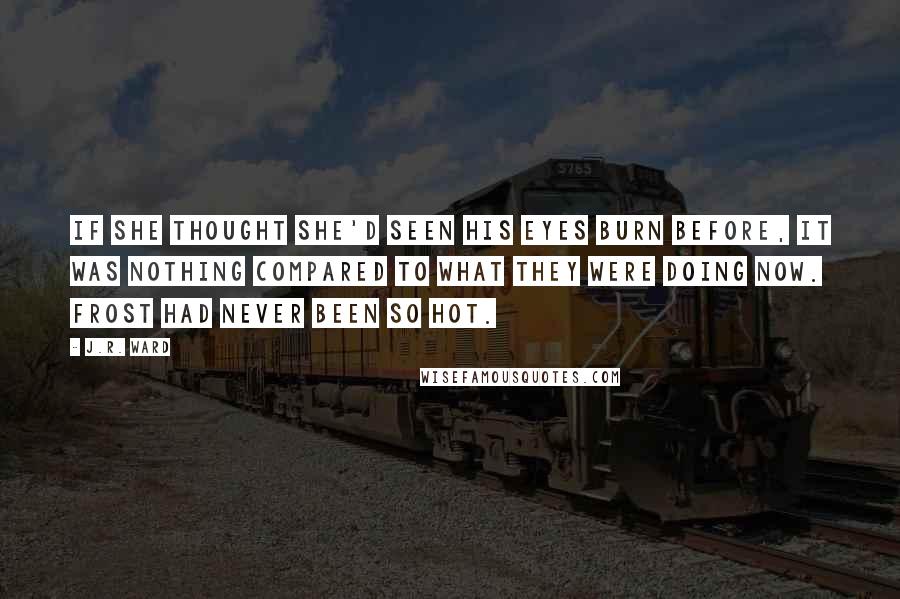 J.R. Ward Quotes: If she thought she'd seen his eyes burn before, it was nothing compared to what they were doing now. Frost had never been so hot.