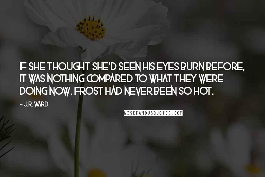 J.R. Ward Quotes: If she thought she'd seen his eyes burn before, it was nothing compared to what they were doing now. Frost had never been so hot.