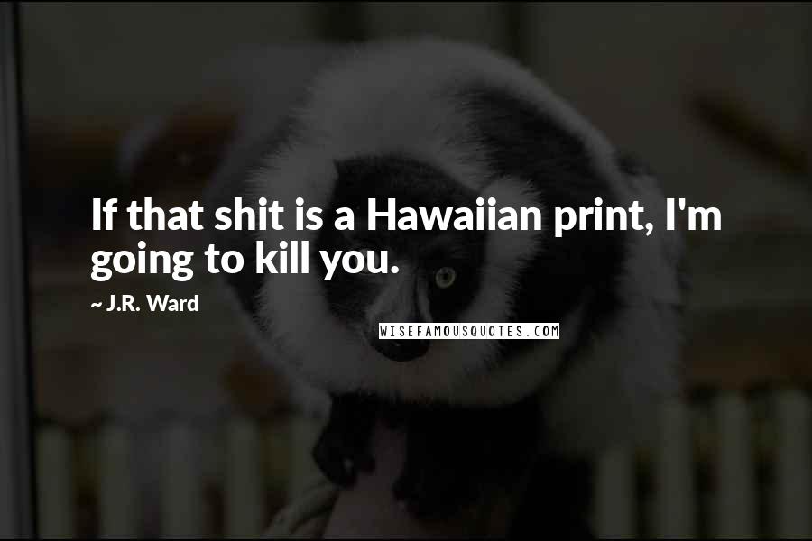 J.R. Ward Quotes: If that shit is a Hawaiian print, I'm going to kill you.