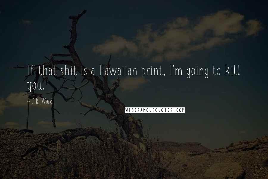 J.R. Ward Quotes: If that shit is a Hawaiian print, I'm going to kill you.