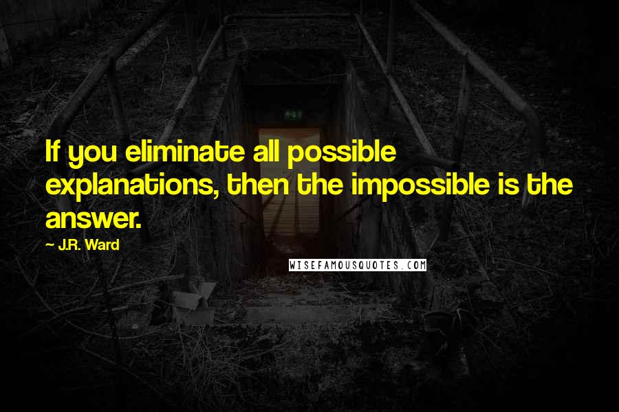 J.R. Ward Quotes: If you eliminate all possible explanations, then the impossible is the answer.