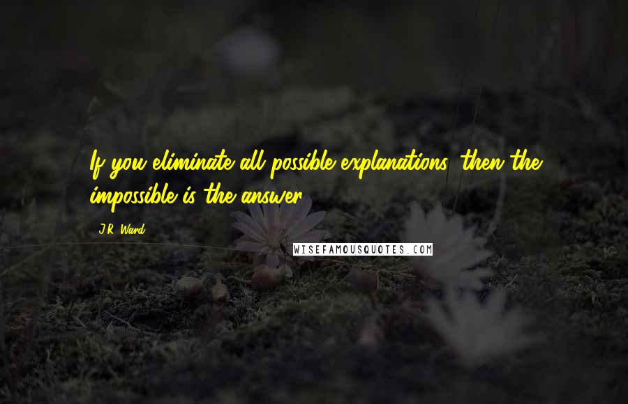 J.R. Ward Quotes: If you eliminate all possible explanations, then the impossible is the answer.