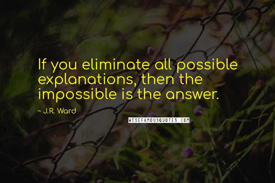 J.R. Ward Quotes: If you eliminate all possible explanations, then the impossible is the answer.