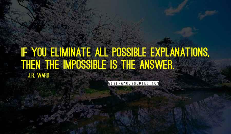 J.R. Ward Quotes: If you eliminate all possible explanations, then the impossible is the answer.