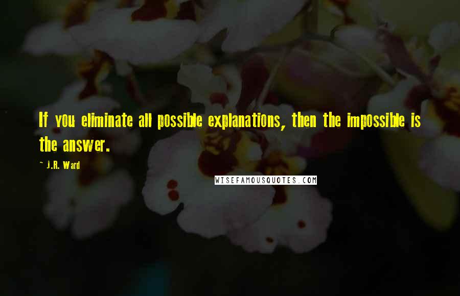 J.R. Ward Quotes: If you eliminate all possible explanations, then the impossible is the answer.