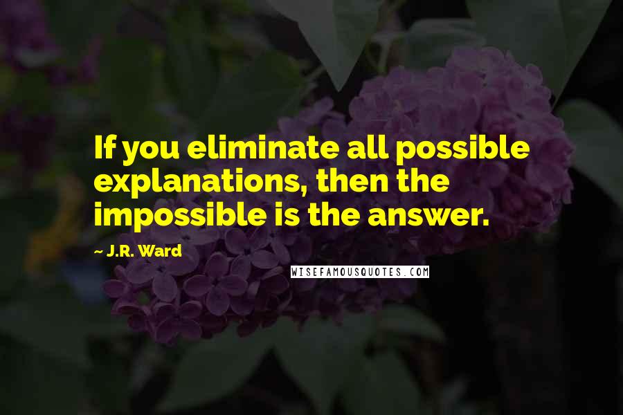 J.R. Ward Quotes: If you eliminate all possible explanations, then the impossible is the answer.