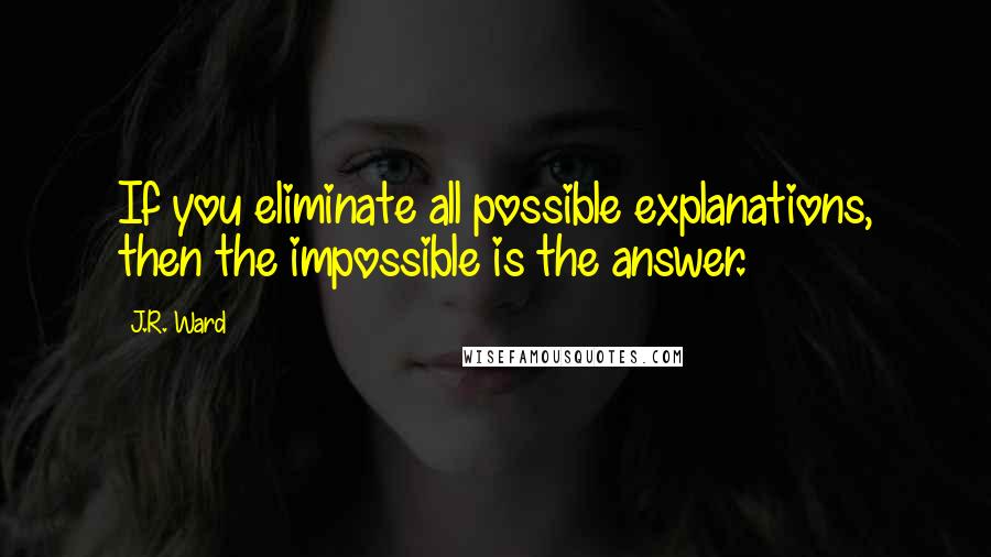 J.R. Ward Quotes: If you eliminate all possible explanations, then the impossible is the answer.