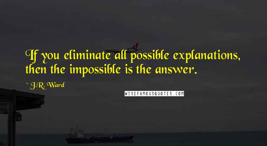 J.R. Ward Quotes: If you eliminate all possible explanations, then the impossible is the answer.