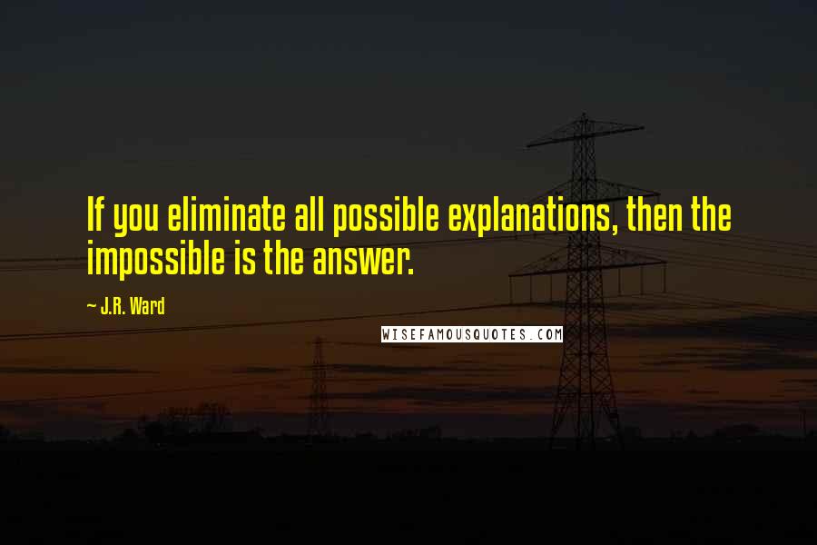 J.R. Ward Quotes: If you eliminate all possible explanations, then the impossible is the answer.