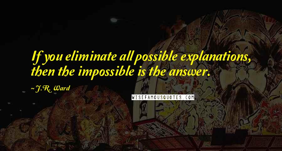 J.R. Ward Quotes: If you eliminate all possible explanations, then the impossible is the answer.