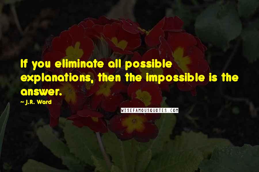 J.R. Ward Quotes: If you eliminate all possible explanations, then the impossible is the answer.