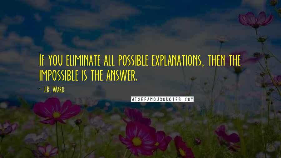 J.R. Ward Quotes: If you eliminate all possible explanations, then the impossible is the answer.