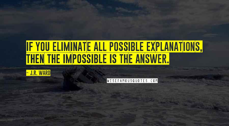 J.R. Ward Quotes: If you eliminate all possible explanations, then the impossible is the answer.