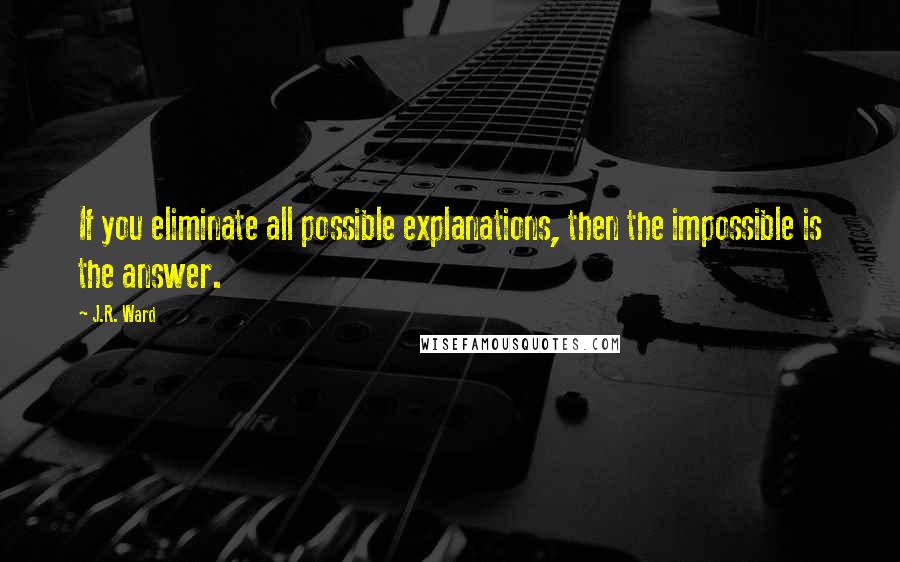 J.R. Ward Quotes: If you eliminate all possible explanations, then the impossible is the answer.