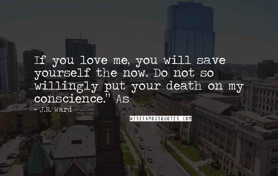 J.R. Ward Quotes: If you love me, you will save yourself the now. Do not so willingly put your death on my conscience." As