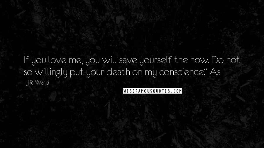 J.R. Ward Quotes: If you love me, you will save yourself the now. Do not so willingly put your death on my conscience." As