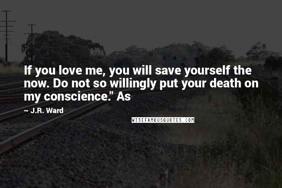 J.R. Ward Quotes: If you love me, you will save yourself the now. Do not so willingly put your death on my conscience." As