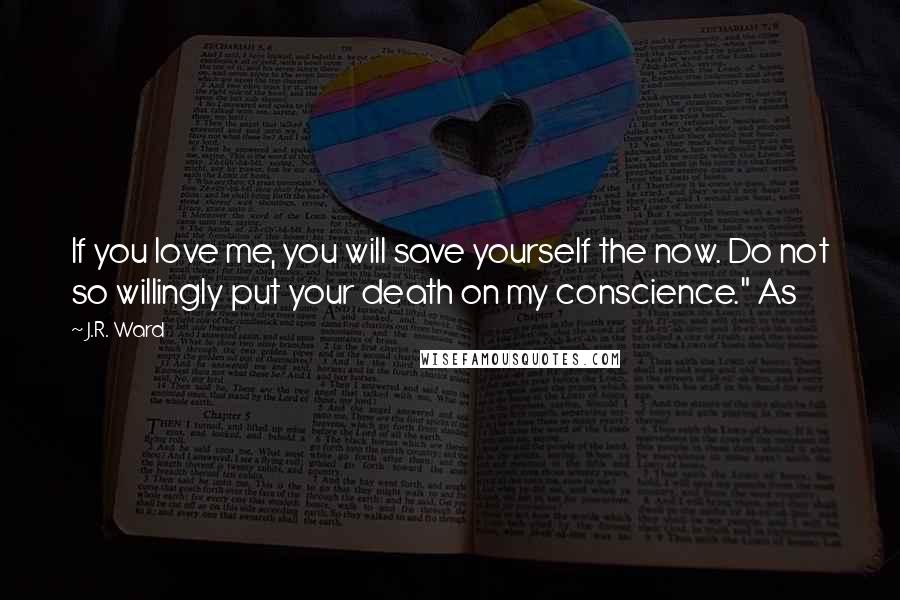 J.R. Ward Quotes: If you love me, you will save yourself the now. Do not so willingly put your death on my conscience." As