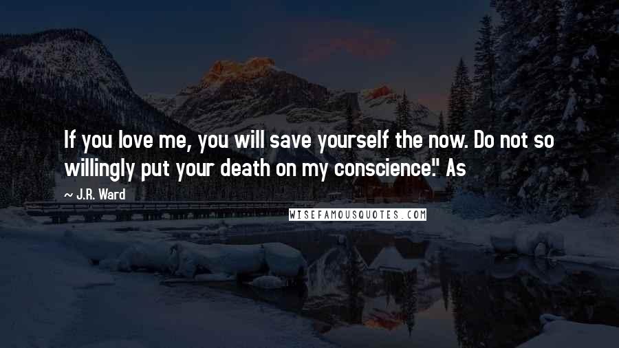 J.R. Ward Quotes: If you love me, you will save yourself the now. Do not so willingly put your death on my conscience." As