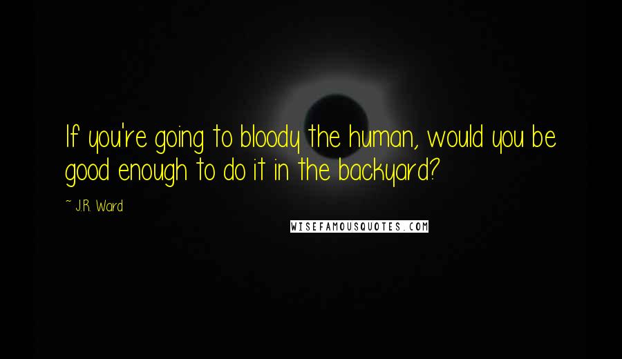 J.R. Ward Quotes: If you're going to bloody the human, would you be good enough to do it in the backyard?