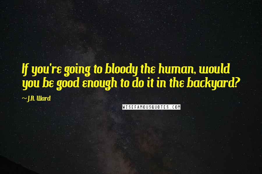 J.R. Ward Quotes: If you're going to bloody the human, would you be good enough to do it in the backyard?