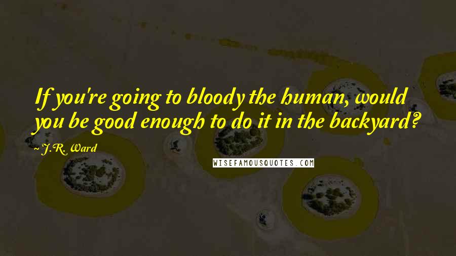 J.R. Ward Quotes: If you're going to bloody the human, would you be good enough to do it in the backyard?