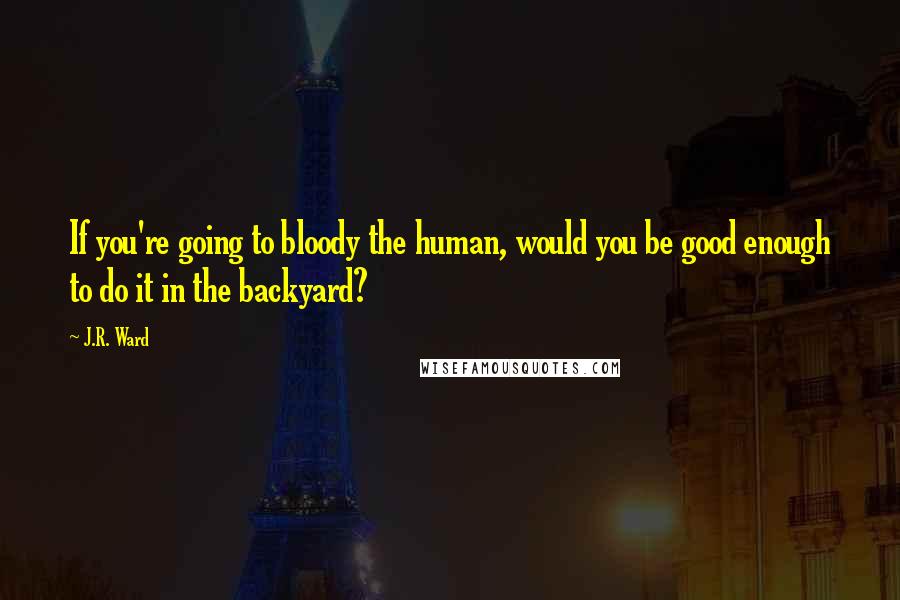 J.R. Ward Quotes: If you're going to bloody the human, would you be good enough to do it in the backyard?