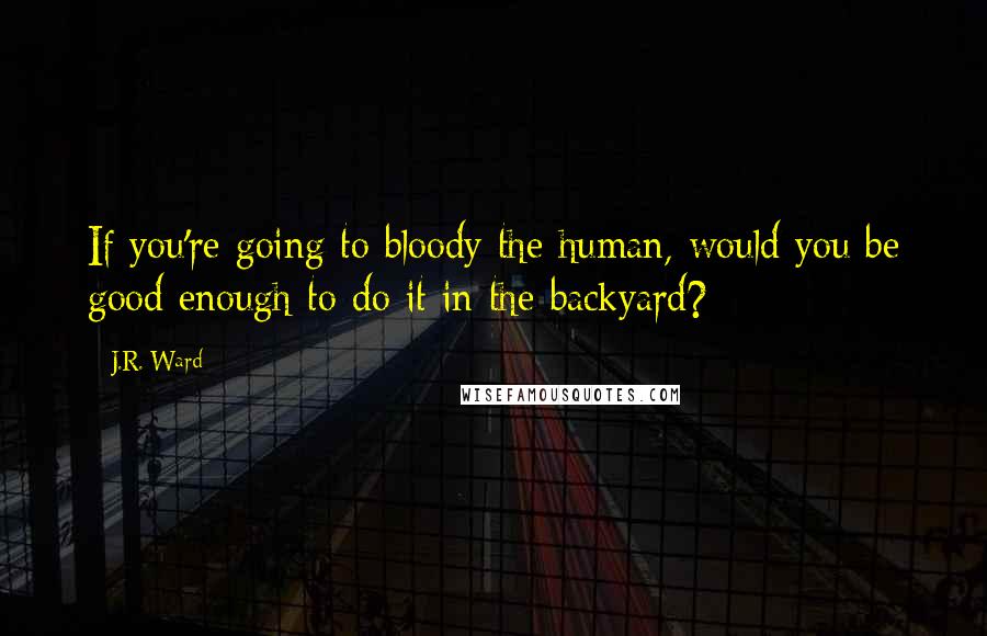 J.R. Ward Quotes: If you're going to bloody the human, would you be good enough to do it in the backyard?