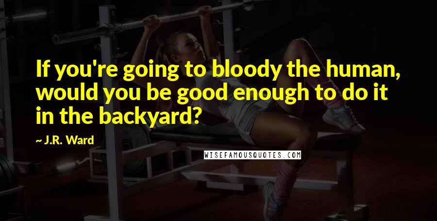 J.R. Ward Quotes: If you're going to bloody the human, would you be good enough to do it in the backyard?