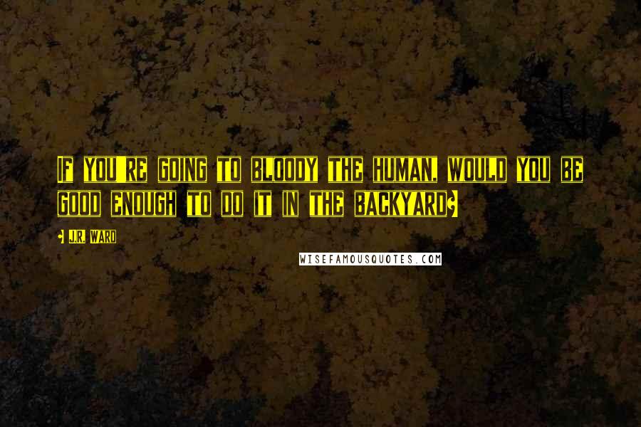 J.R. Ward Quotes: If you're going to bloody the human, would you be good enough to do it in the backyard?