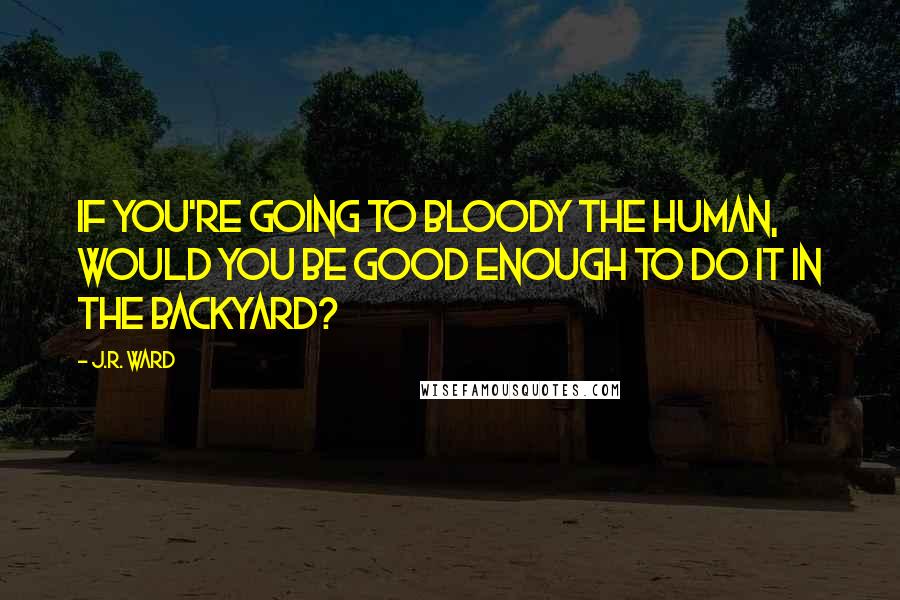 J.R. Ward Quotes: If you're going to bloody the human, would you be good enough to do it in the backyard?