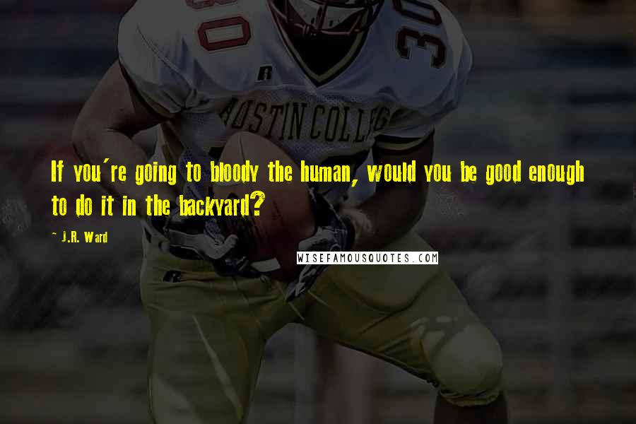 J.R. Ward Quotes: If you're going to bloody the human, would you be good enough to do it in the backyard?