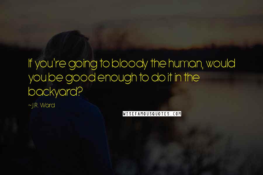 J.R. Ward Quotes: If you're going to bloody the human, would you be good enough to do it in the backyard?