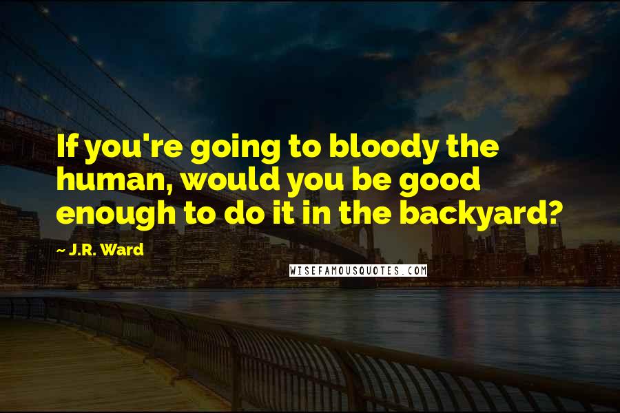 J.R. Ward Quotes: If you're going to bloody the human, would you be good enough to do it in the backyard?