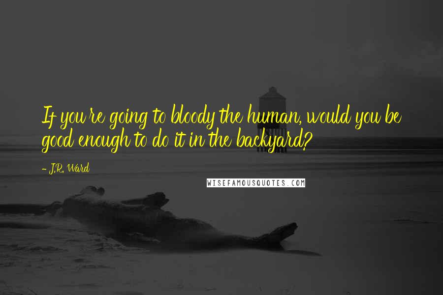 J.R. Ward Quotes: If you're going to bloody the human, would you be good enough to do it in the backyard?