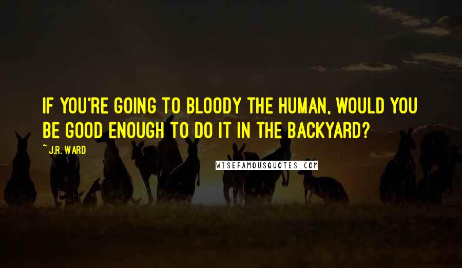J.R. Ward Quotes: If you're going to bloody the human, would you be good enough to do it in the backyard?